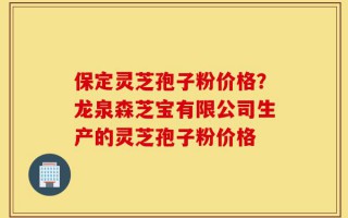 保定灵芝孢子粉价格？龙泉森芝宝有限公司生产的灵芝孢子粉价格