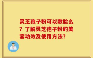 灵芝孢子粉可以敷脸么？了解灵芝孢子粉的美容功效及使用方法？
