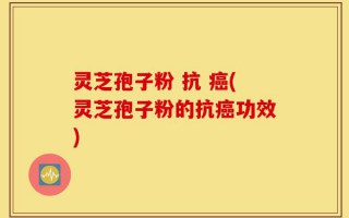 灵芝孢子粉 抗 癌(灵芝孢子粉的抗癌功效)