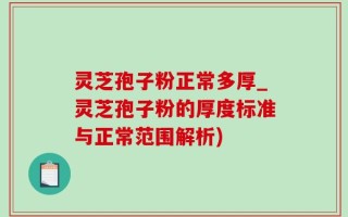 灵芝孢子粉正常多厚_灵芝孢子粉的厚度标准与正常范围解析)