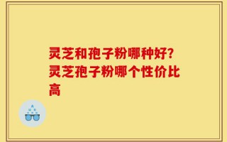 灵芝和孢子粉哪种好？灵芝孢子粉哪个性价比高