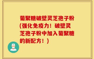 葡聚糖破壁灵芝孢子粉(强化免疫力！破壁灵芝孢子粉中加入葡聚糖的新配方！)
