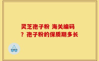 灵芝孢子粉 海关编码？孢子粉的保质期多长