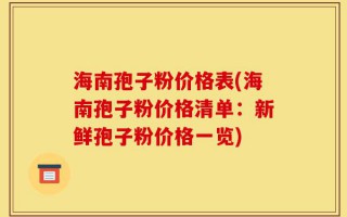 海南孢子粉价格表(海南孢子粉价格清单：新鲜孢子粉价格一览)