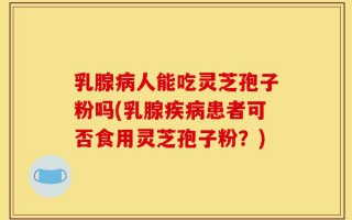 乳腺病人能吃灵芝孢子粉吗(乳腺疾病患者可否食用灵芝孢子粉？)
