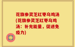 花旗参灵芝红枣乌鸡汤(花旗参灵芝红枣乌鸡汤：补充能量，促进免疫力)