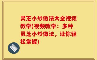灵芝小炒做法大全视频教学(视频教学：多种灵芝小炒做法，让你轻松掌握)