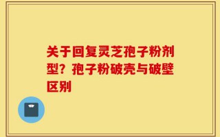 关于回复灵芝孢子粉剂型？孢子粉破壳与破壁区别