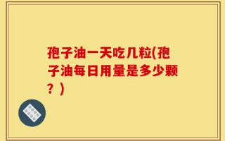 孢子油一天吃几粒(孢子油每日用量是多少颗？)