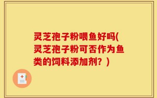 灵芝孢子粉喂鱼好吗(灵芝孢子粉可否作为鱼类的饲料添加剂？)
