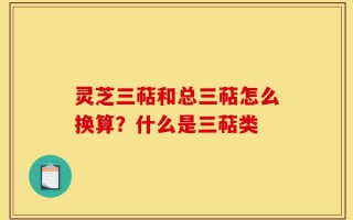 灵芝三萜和总三萜怎么换算？什么是三萜类
