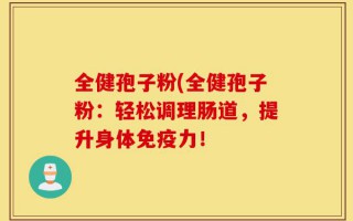 全健孢子粉(全健孢子粉：轻松调理肠道，提升身体免疫力！