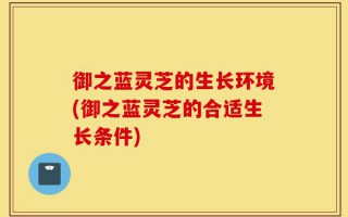 御之蓝灵芝的生长环境(御之蓝灵芝的合适生长条件)