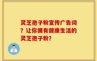 灵芝孢子粉宣传广告词？让你拥有健康生活的灵芝孢子粉？