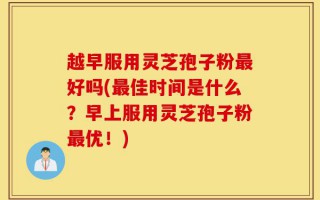越早服用灵芝孢子粉最好吗(最佳时间是什么？早上服用灵芝孢子粉最优！)