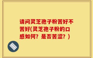 请问灵芝孢子粉苦好不苦好(灵芝孢子粉的口感如何？是否苦涩？)