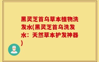 黑灵芝首乌草本植物洗发水(黑灵芝首乌洗发水：天然草本护发神器)