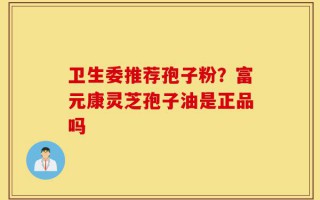 卫生委推荐孢子粉？富元康灵芝孢子油是正品吗