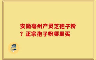 安徽亳州产灵芝孢子粉？正宗孢子粉哪里买
