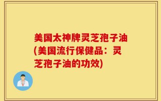 美国太神牌灵芝孢子油(美国流行保健品：灵芝孢子油的功效)