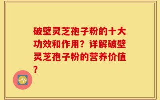 破壁灵芝孢子粉的十大功效和作用？详解破壁灵芝孢子粉的营养价值？