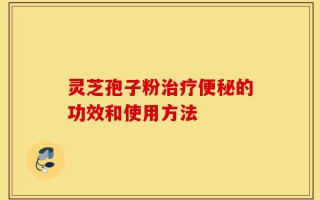 灵芝孢子粉治疗便秘的功效和使用方法