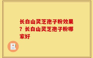 长白山灵芝孢子粉效果？长白山灵芝孢子粉哪家好