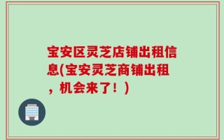 宝安区灵芝店铺出租信息(宝安灵芝商铺出租，机会来了！)