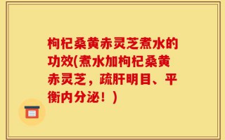 枸杞桑黄赤灵芝煮水的功效(煮水加枸杞桑黄赤灵芝，疏肝明目、平衡内分泌！)