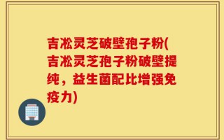 吉凇灵芝破壁孢子粉(吉凇灵芝孢子粉破壁提纯，益生菌配比增强免疫力)