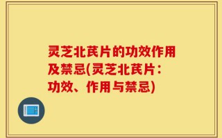 灵芝北芪片的功效作用及禁忌(灵芝北芪片：功效、作用与禁忌)