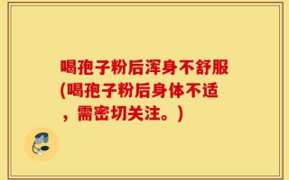 喝孢子粉后浑身不舒服(喝孢子粉后身体不适，需密切关注。)
