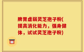 脾胃虚弱灵芝孢子粉(提高消化能力，强身健体，试试灵芝孢子粉)