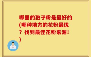 哪里的孢子粉是最好的(哪种地方的花粉最优？找到最佳花粉来源！)