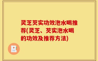 灵芝芡实功效泡水喝推荐(灵芝、芡实泡水喝的功效及推荐方法)