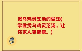 煲乌鸡灵芝汤的做法(学做煲乌鸡灵芝汤，让你家人更健康。)