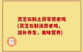 灵芝石斛土茯苓煲老鸡(灵芝石斛汤煲老鸡，滋补养生，美味营养)