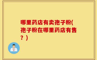 哪里药店有卖孢子粉(孢子粉在哪里药店有售？)
