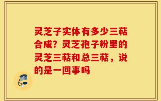 灵芝子实体有多少三萜合成？灵芝孢子粉里的灵芝三萜和总三萜，说的是一回事吗