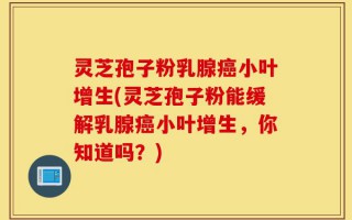 灵芝孢子粉乳腺癌小叶增生(灵芝孢子粉能缓解乳腺癌小叶增生，你知道吗？)