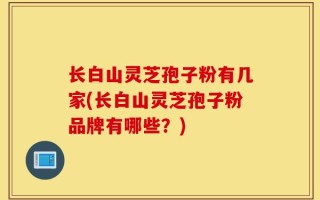 长白山灵芝孢子粉有几家(长白山灵芝孢子粉品牌有哪些？)