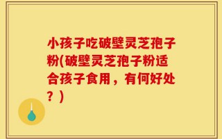 小孩子吃破壁灵芝孢子粉(破壁灵芝孢子粉适合孩子食用，有何好处？)