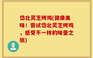 岱北灵芝烤鸡(健康美味！尝试岱北灵芝烤鸡，感受不一样的味蕾之旅)