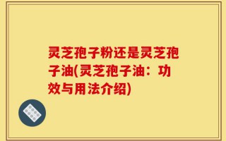 灵芝孢子粉还是灵芝孢子油(灵芝孢子油：功效与用法介绍)