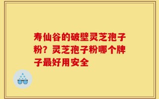寿仙谷的破壁灵芝孢子粉？灵芝孢子粉哪个牌子最好用安全
