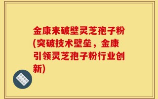 金康来破壁灵芝孢子粉(突破技术壁垒，金康引领灵芝孢子粉行业创新)