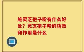 施灵芝孢子粉有什么好处？灵芝孢子粉的功效和作用是什么