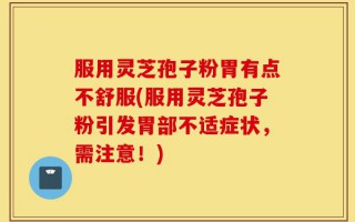 服用灵芝孢子粉胃有点不舒服(服用灵芝孢子粉引发胃部不适症状，需注意！)