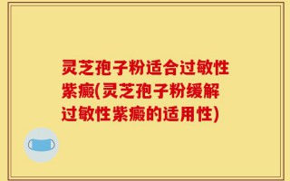 灵芝孢子粉适合过敏性紫癜(灵芝孢子粉缓解过敏性紫癜的适用性)