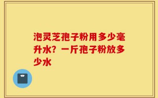 泡灵芝孢子粉用多少毫升水？一斤孢子粉放多少水